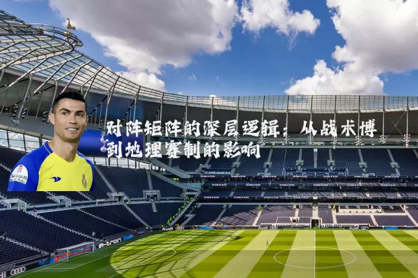 对阵矩阵的深层逻辑:从战术博弈到地理赛制的影响