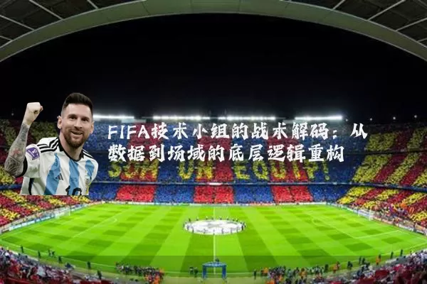 FIFA技术小组的战术解码:从数据到场域的底层逻辑重构