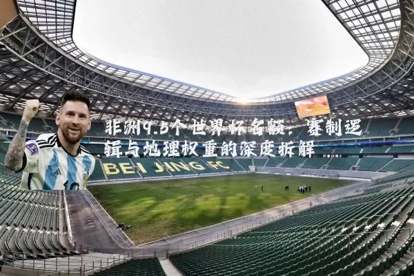 非洲9.5个世界杯名额:赛制逻辑与地理权重的深度拆解