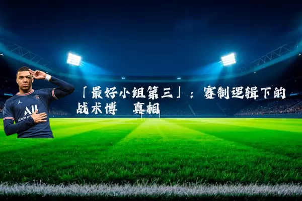 「最好小组第三」:赛制逻辑下的战术博弈真相