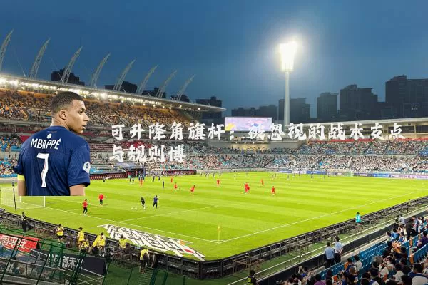 可升降角旗杆:被忽视的战术支点与规则博弈