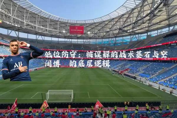 低位防守:被误解的战术基石与空间博弈的底层逻辑