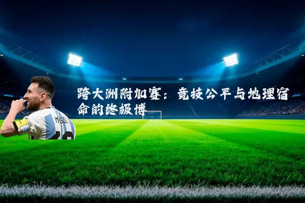 跨大洲附加赛:竞技公平与地理宿命的终极博弈