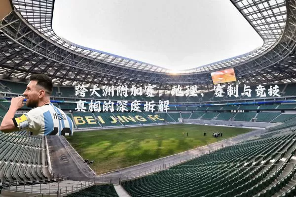 跨大洲附加赛:地理、赛制与竞技真相的深度拆解