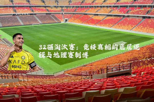 32强淘汰赛:竞技真相的底层逻辑与地理赛制博弈