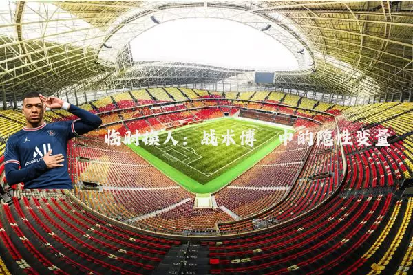 临时换人：战术博弈中的隐性变量