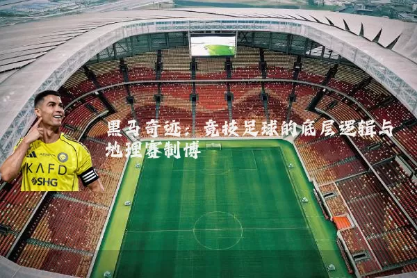 黑马奇迹:竞技足球的底层逻辑与地理赛制博弈