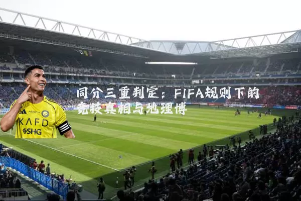 同分三重判定:FIFA规则下的竞技真相与地理博弈