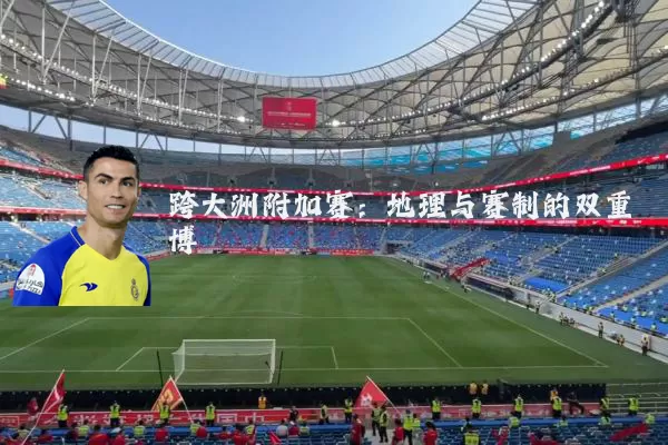 跨大洲附加赛:地理与赛制的双重博弈