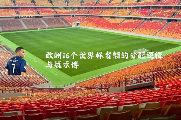欧洲16个世界杯名额的分配逻辑与战术博弈