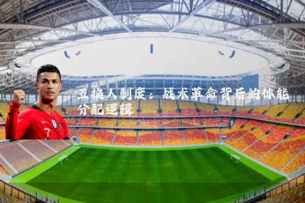 五换人制度:战术革命背后的体能分配逻辑
