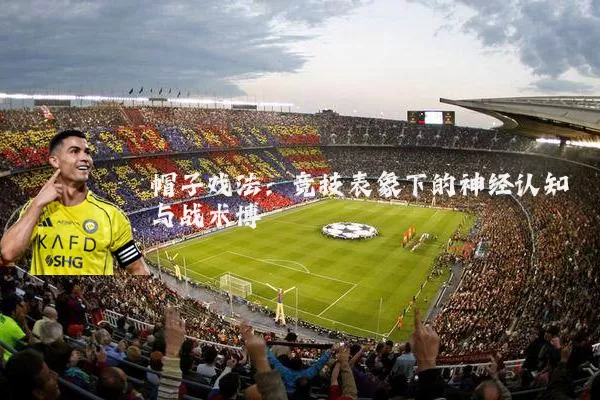 帽子戏法:竞技表象下的神经认知与战术博弈