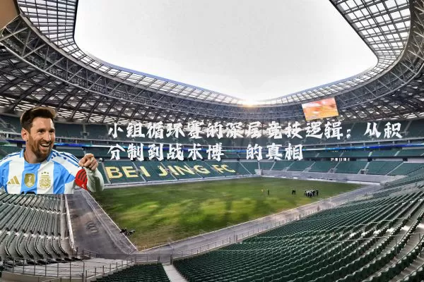 小组循环赛的深层竞技逻辑:从积分制到战术博弈的真相